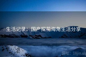 生活记录：国产探花海角生活分享