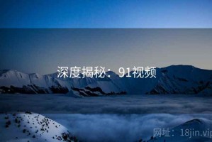 深度揭秘：91视频