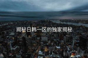 揭秘日韩一区的独家揭秘