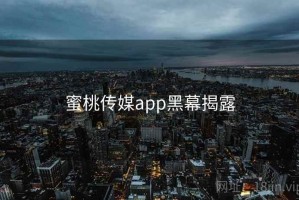 蜜桃传媒app黑幕揭露