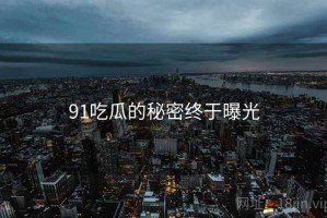 91吃瓜的秘密终于曝光