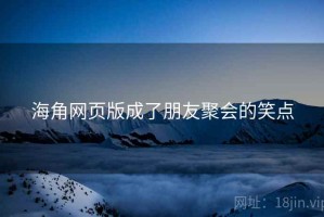 海角网页版成了朋友聚会的笑点