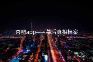 杏吧app——幕后真相档案