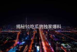揭秘91吃瓜的独家爆料
