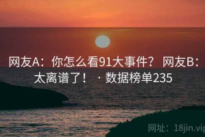 网友A：你怎么看91大事件？ 网友B：太离谱了！ · 数据榜单235