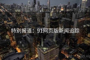 特别报道：91网页版新闻追踪