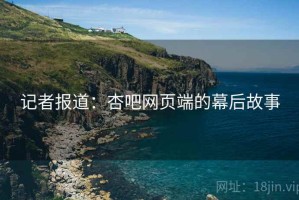 记者报道：杏吧网页端的幕后故事