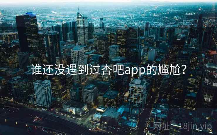 谁还没遇到过杏吧app的尴尬？