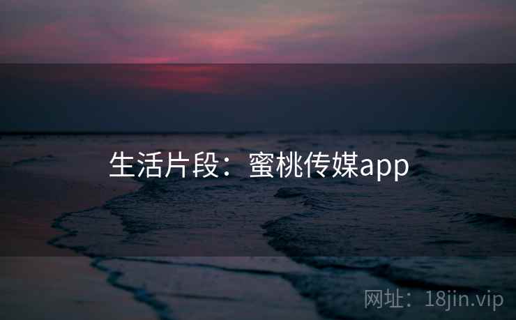 生活片段：蜜桃传媒app