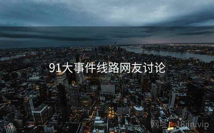 91大事件线路网友讨论 91大事件线路网友讨论