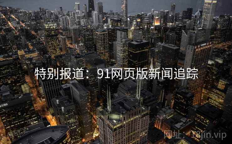 特别报道：91网页版新闻追踪