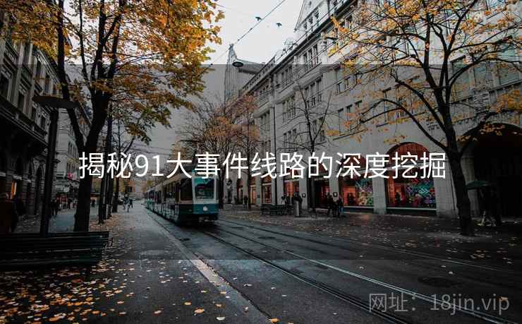 揭秘91大事件线路的深度挖掘