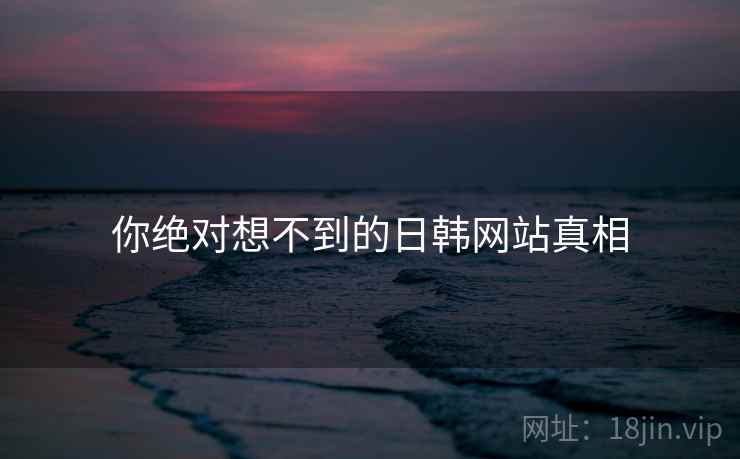 你绝对想不到的日韩网站真相