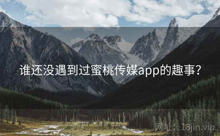谁还没遇到过蜜桃传媒app的趣事？
