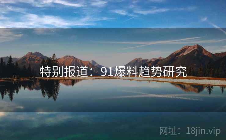 特别报道:91爆料趋势研究 特别报道:91爆料趋势研究