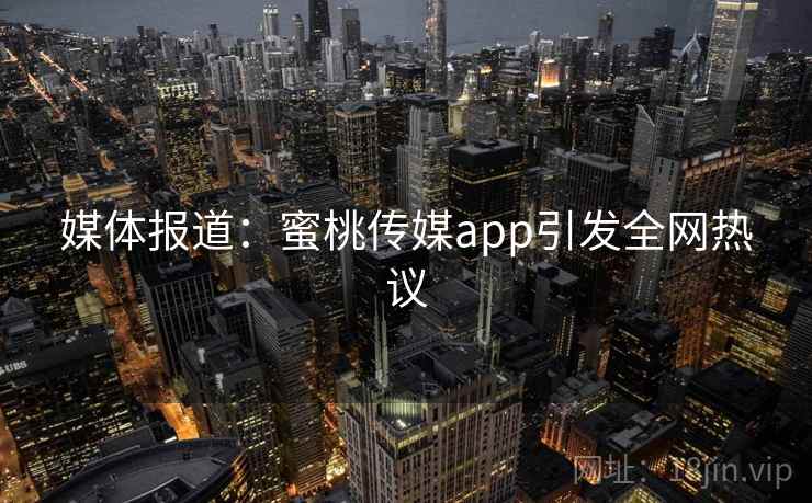 媒体报道：蜜桃传媒app引发全网热议