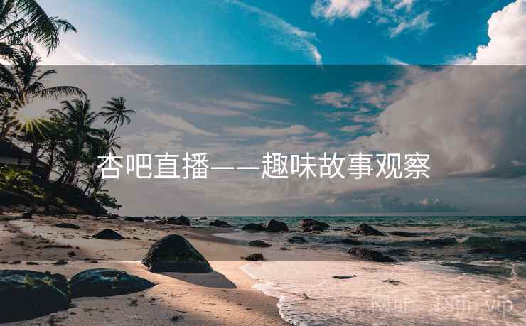 杏吧直播——趣味故事观察